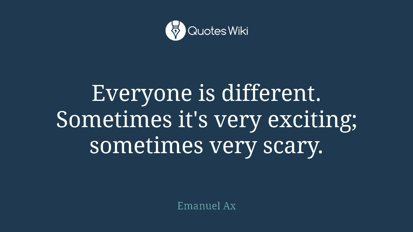 Everyone is different. Sometimes it's very exciting; sometimes very scary.