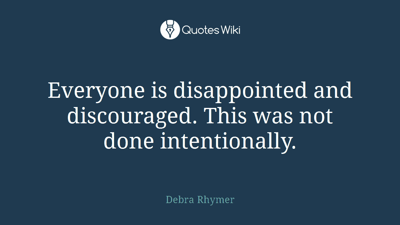 Everyone is disappointed and discouraged. This was not done intentionally.