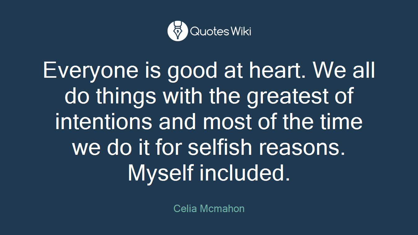 Everyone is good at heart. We all do things with the greatest of intentions and most of the time we do it for selfish reasons. Myself included.