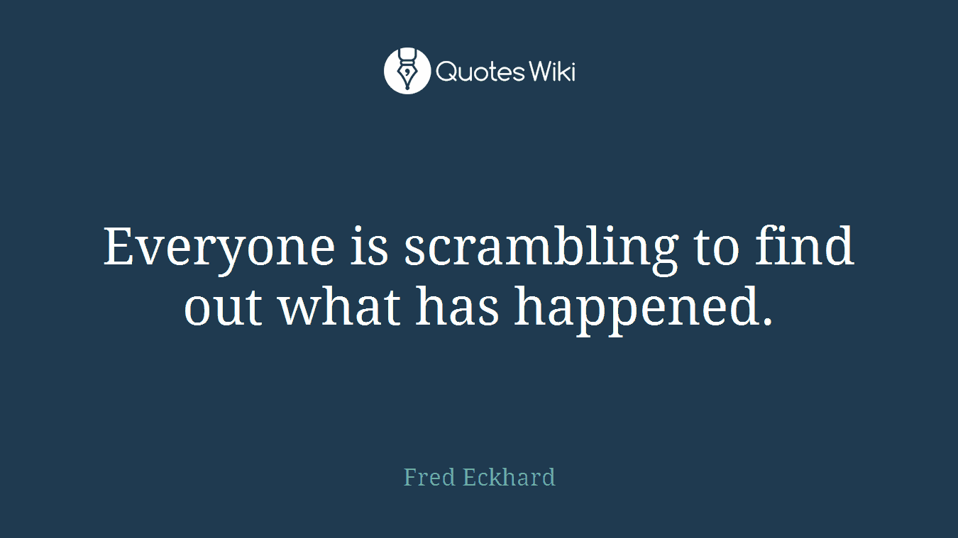Everyone is scrambling to find out what has happened.