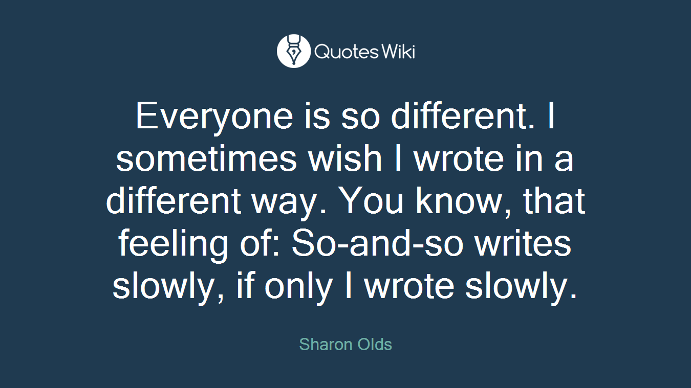 Everyone is so different. I sometimes wish I wrote in a different way. You know, that feeling of: So-and-so writes slowly, if only I wrote slowly.