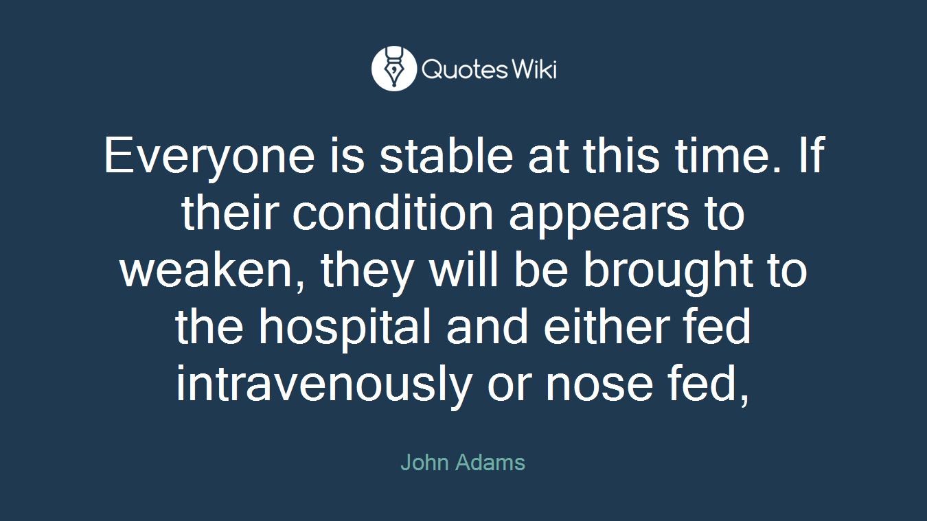 Everyone is stable at this time. If their condition appears to weaken, they will be brought to the hospital and either fed intravenously or nose fed,