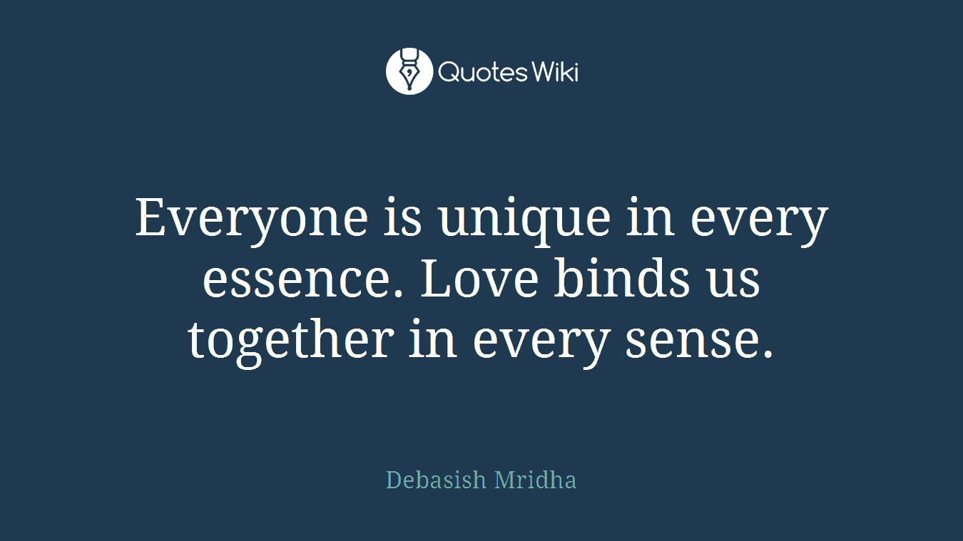 Everyone is unique in every essence. Love binds us together in every sense.