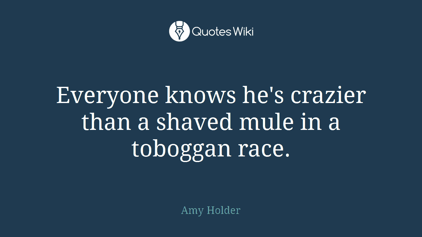 Everyone knows he's crazier than a shaved mule in a toboggan race.