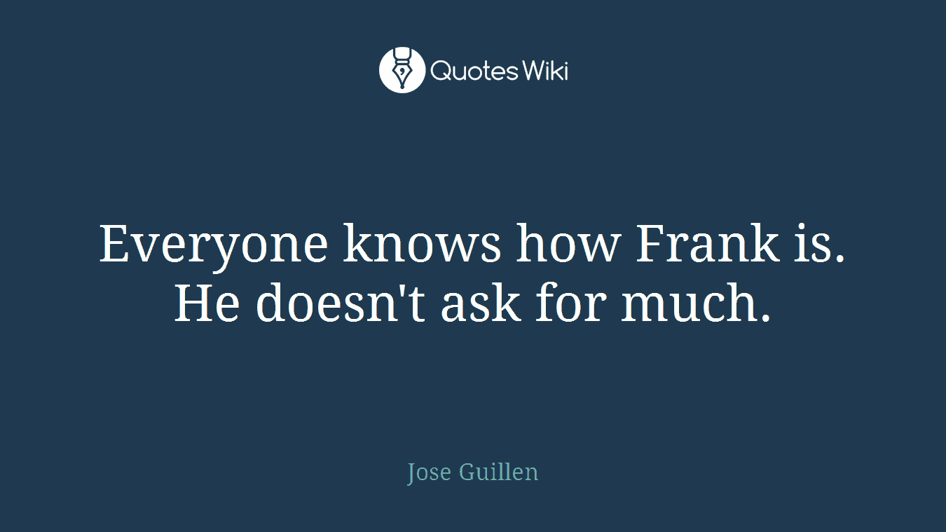 Everyone knows how Frank is. He doesn't ask for much.