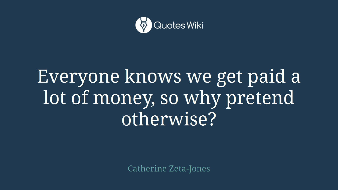 Everyone knows we get paid a lot of money, so why pretend otherwise?