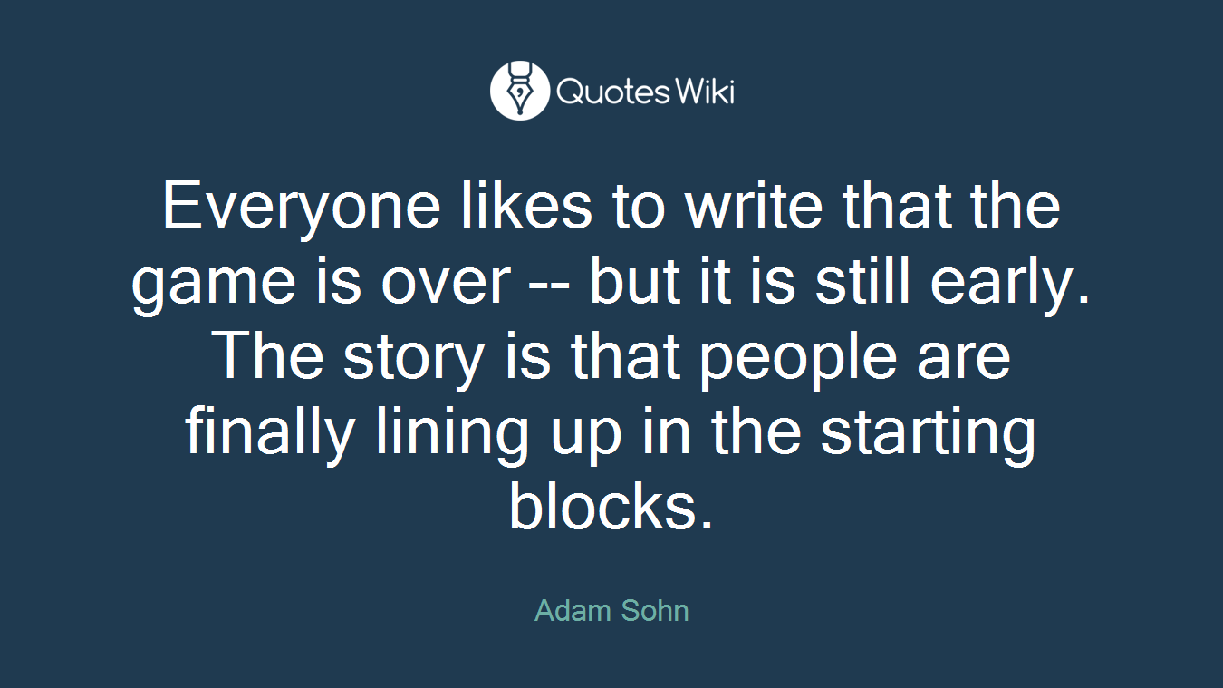 Everyone likes to write that the game is over -- but it is still early. The story is that people are finally lining up in the starting blocks.