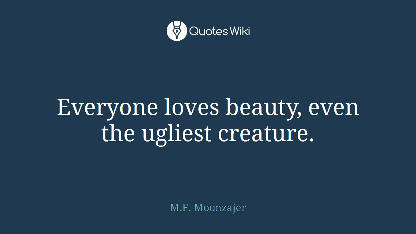 Everyone loves beauty, even the ugliest creature.