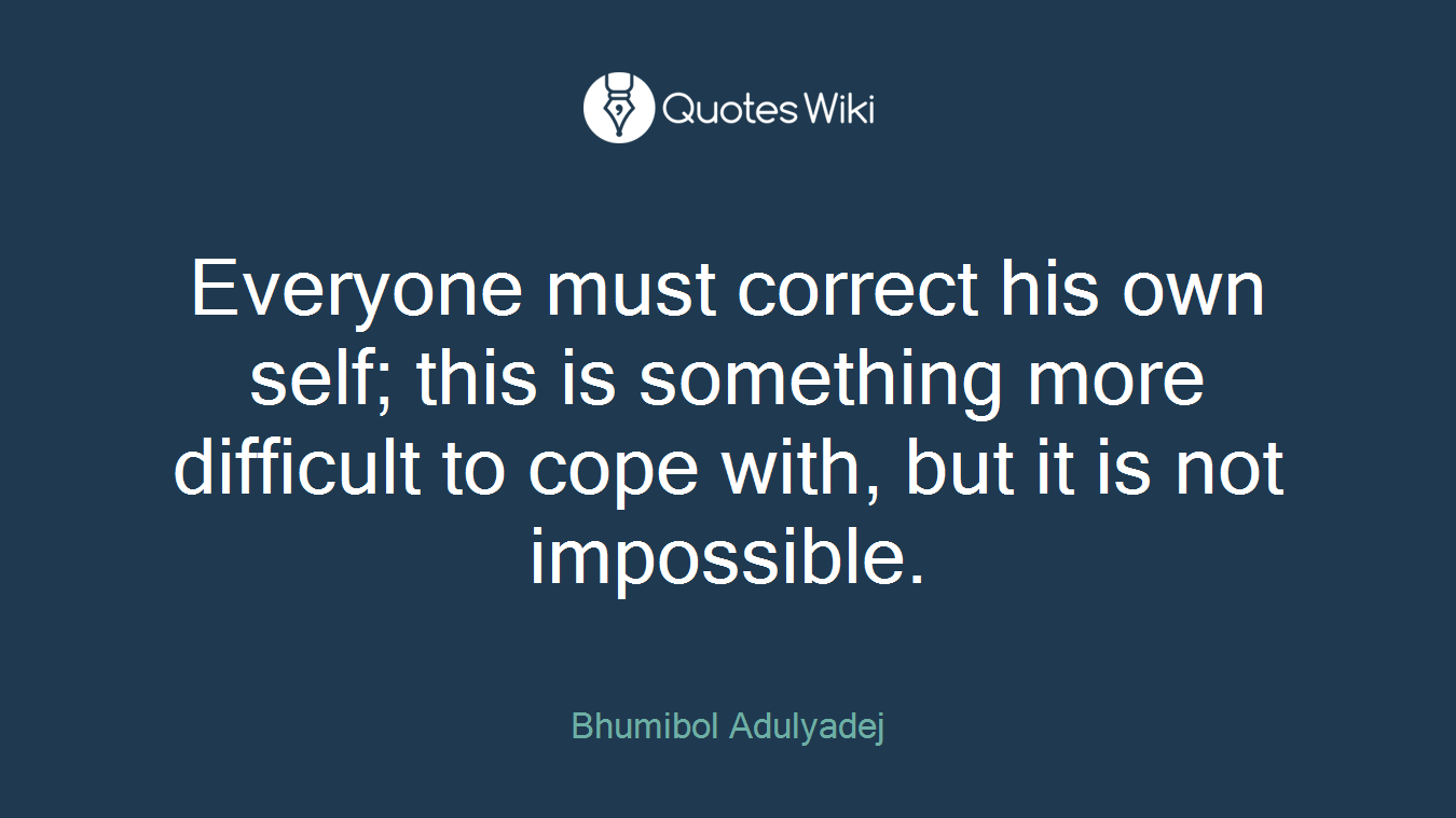 Everyone must correct his own self; this is something more difficult to cope with, but it is not impossible.