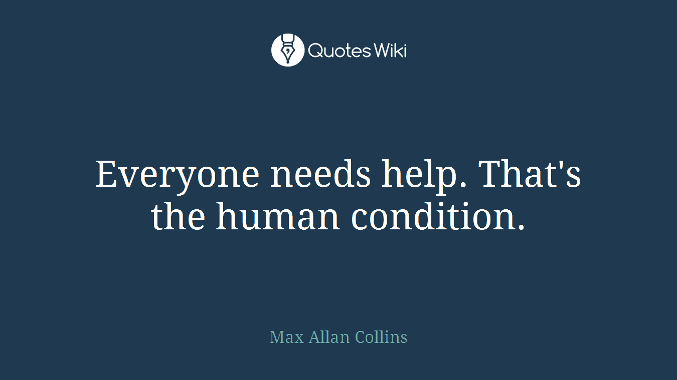 Everyone needs help. That's the human condition.