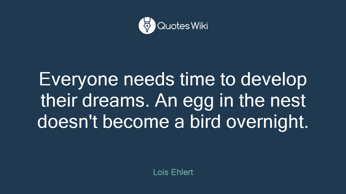 Everyone needs time to develop their dreams. An egg in the nest doesn't become a bird overnight.