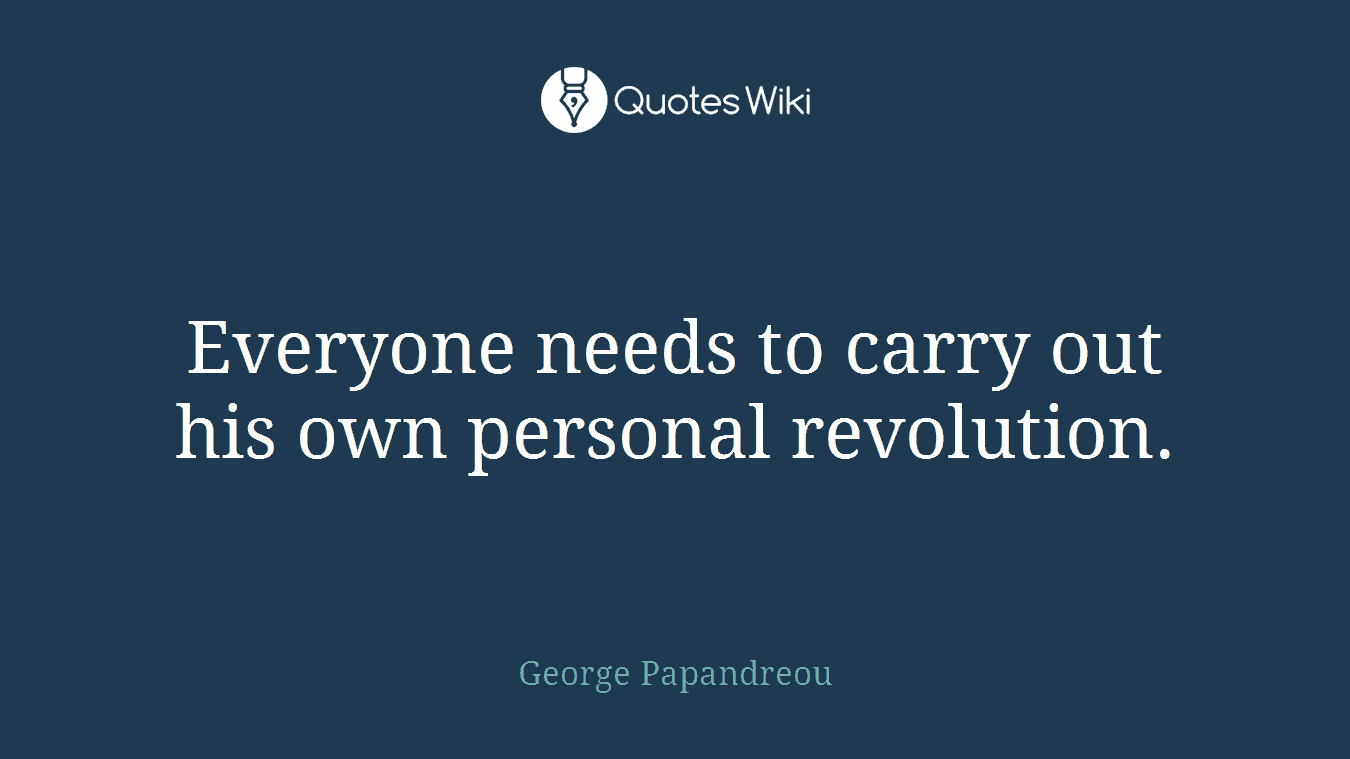 Everyone needs to carry out his own personal revolution.
