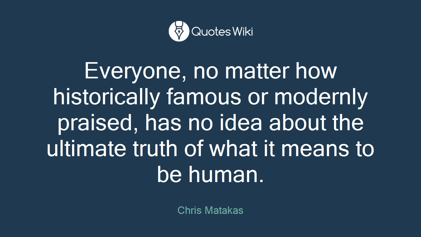 Everyone, no matter how historically famous or modernly praised, has no idea about the ultimate truth of what it means to be human.