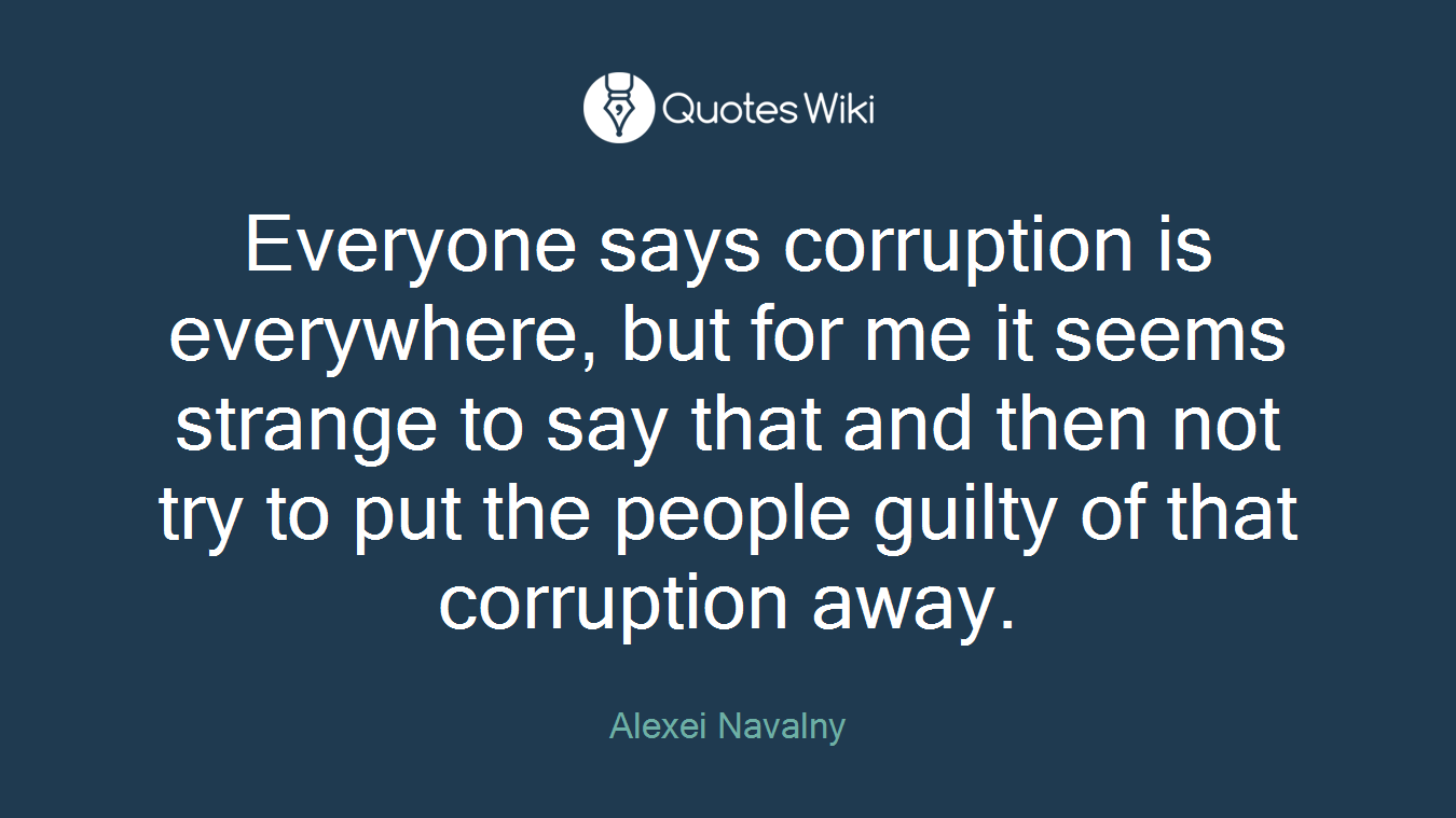 Everyone says corruption is everywhere, but for me it seems strange to say that and then not try to put the people guilty of that corruption away.