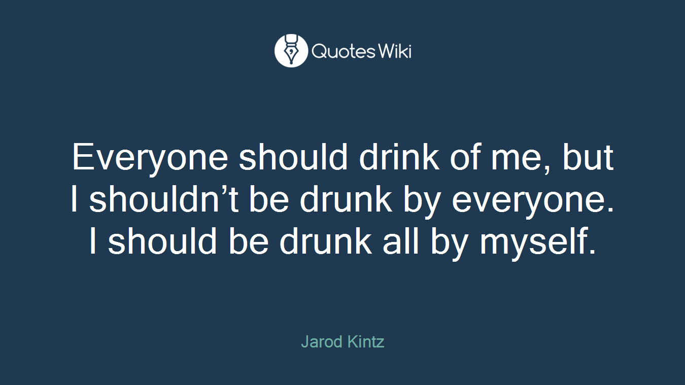 Everyone should drink of me, but I shouldn’t be drunk by everyone. I should be drunk all by myself.