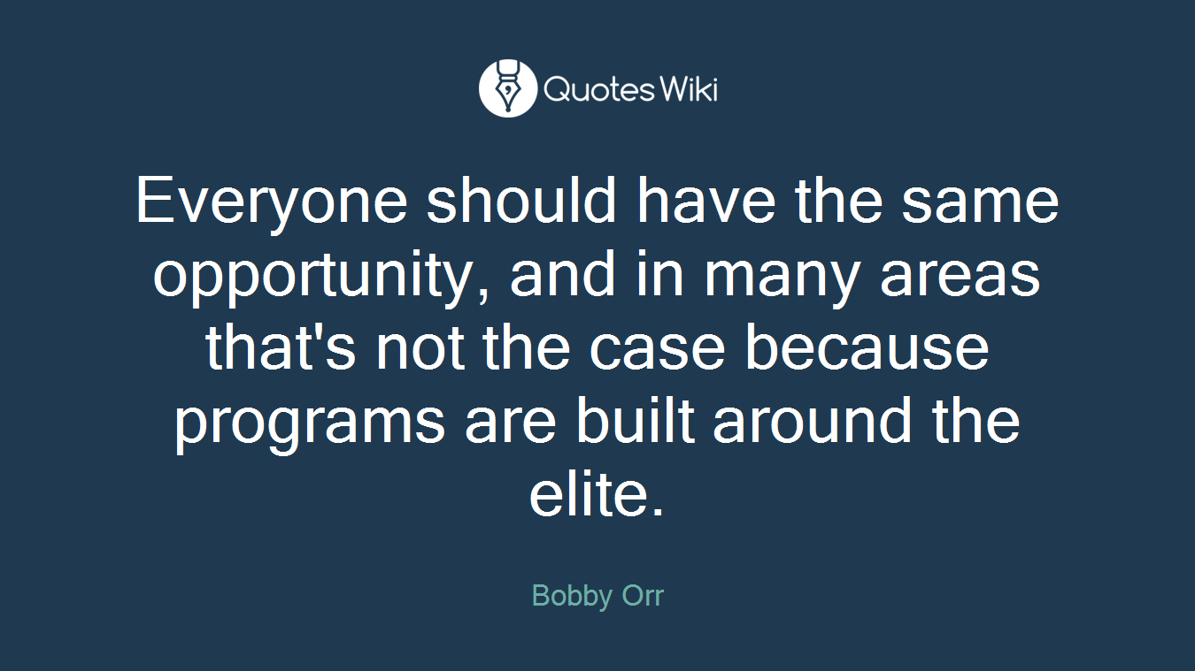 Everyone should have the same opportunity, and in many areas that's not the case because programs are built around the elite.
