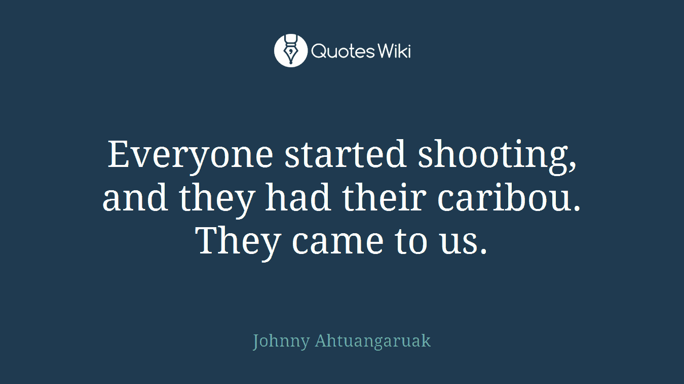 Everyone started shooting, and they had their caribou. They came to us.