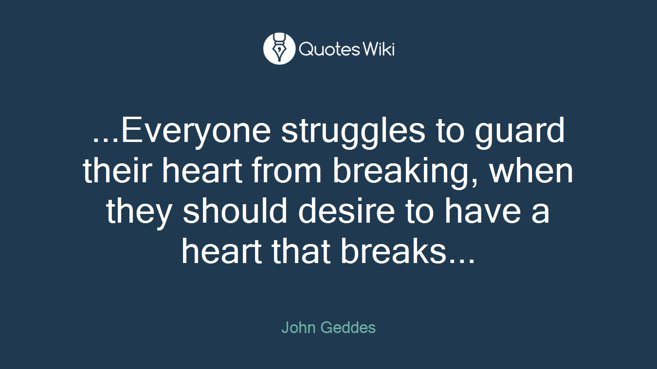 ...Everyone struggles to guard their heart from breaking, when they should desire to have a heart that breaks...