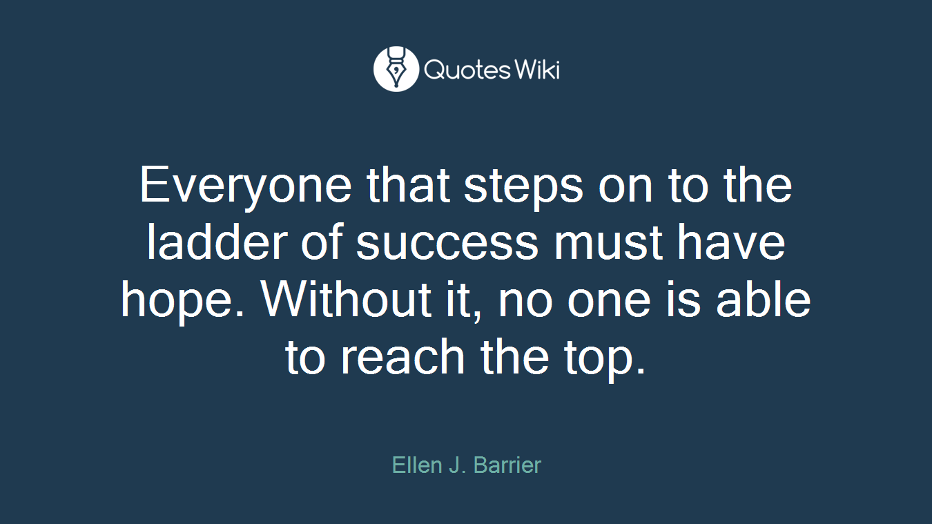 Everyone that steps on to the ladder of success must have hope. Without it, no one is able to reach the top.
