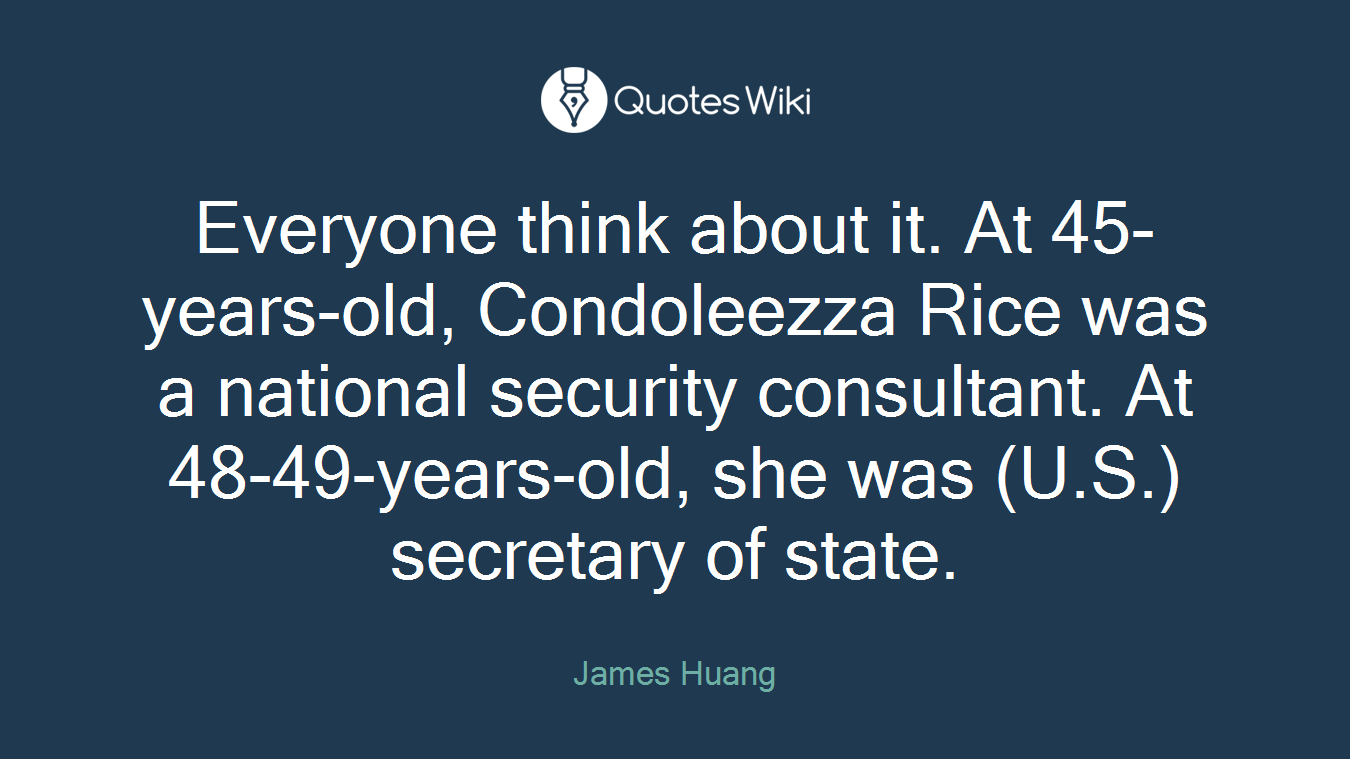 Everyone think about it. At 45-years-old, Condoleezza Rice was a national security consultant. At 48-49-years-old, she was (U.S.) secretary of state.