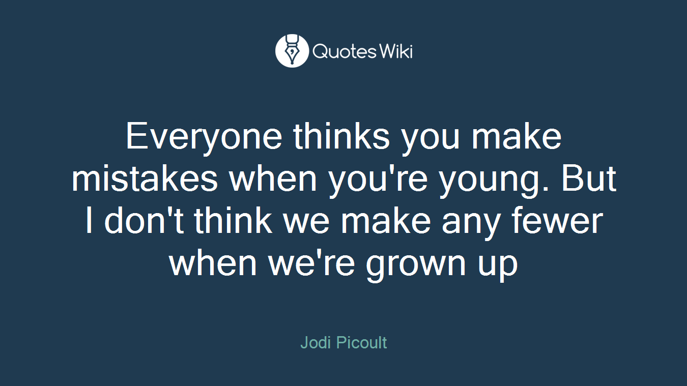 Everyone thinks you make mistakes when you're young. But I don't think we make any fewer when we're grown up