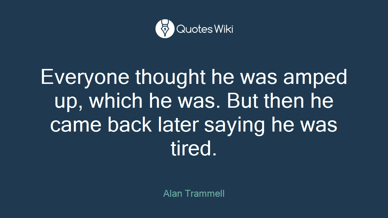 Everyone thought he was amped up, which he was. But then he came back later saying he was tired.