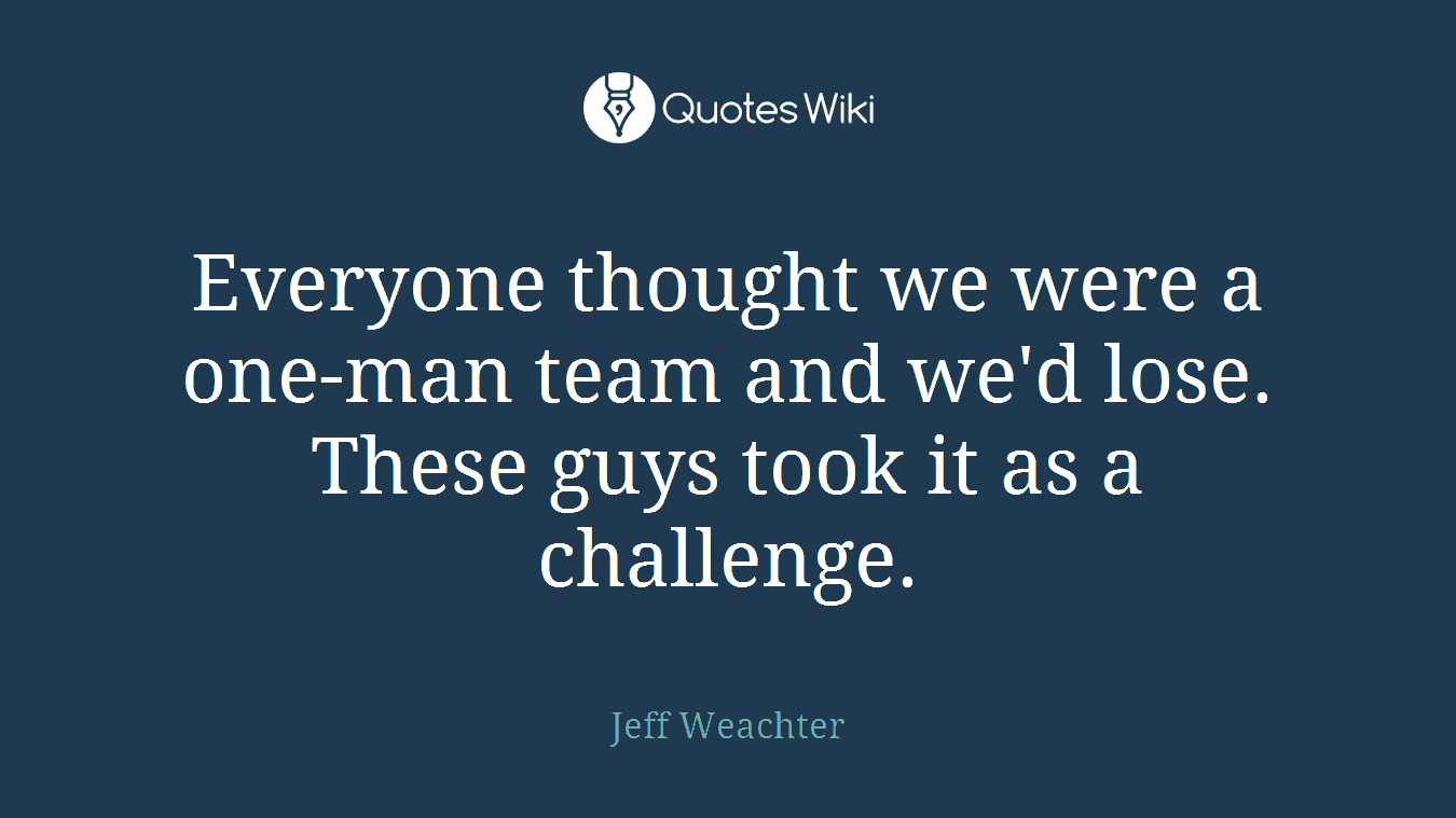 Everyone thought we were a one-man team and we'd lose. These guys took it as a challenge.