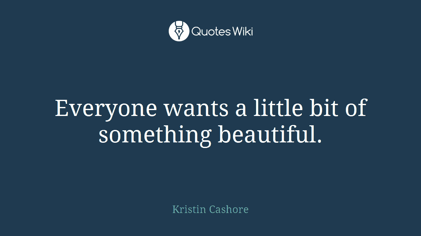 Everyone wants a little bit of something beautiful.