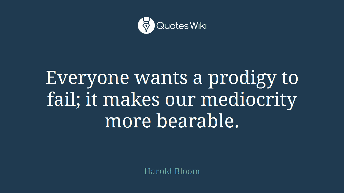 Everyone wants a prodigy to fail; it makes our mediocrity more bearable.