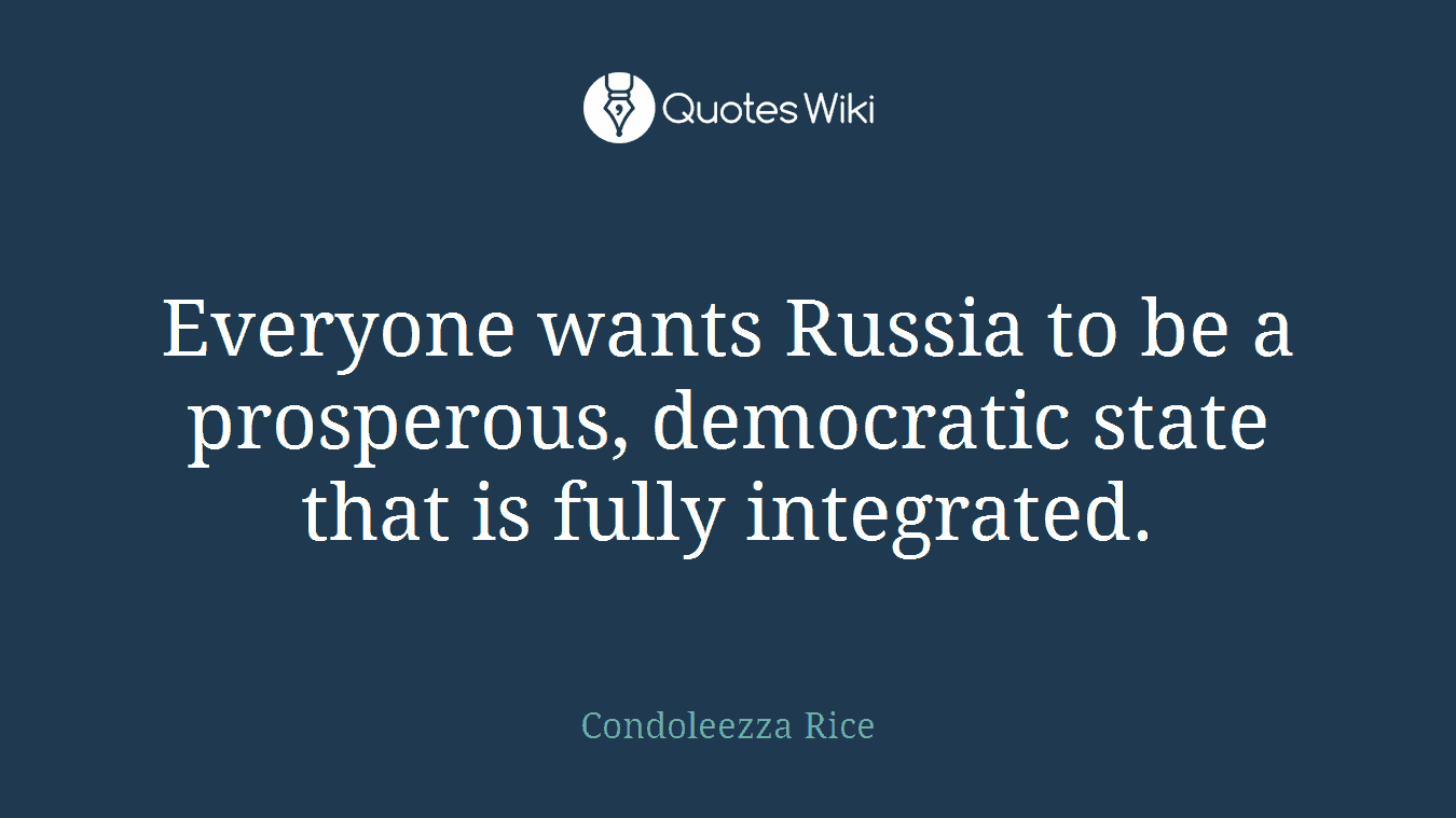 Everyone wants Russia to be a prosperous, democratic state that is fully integrated.