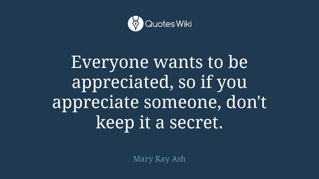 Everyone wants to be appreciated, so if you appreciate someone, don't keep it a secret.