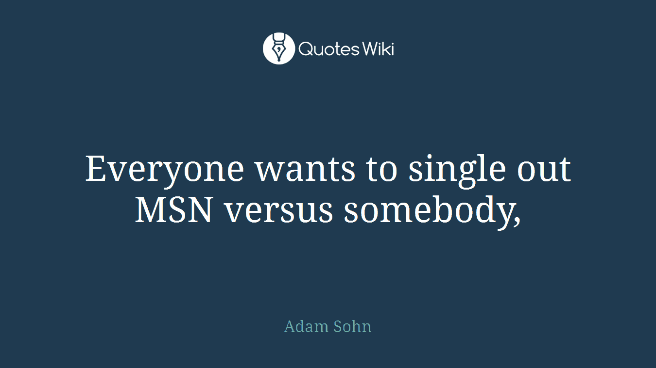 Everyone wants to single out MSN versus somebody,