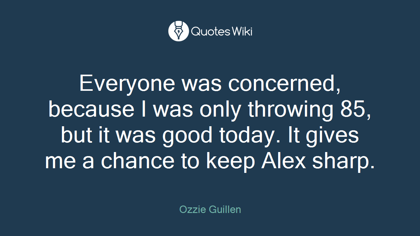 Everyone was concerned, because I was only throwing 85, but it was good today. It gives me a chance to keep Alex sharp.