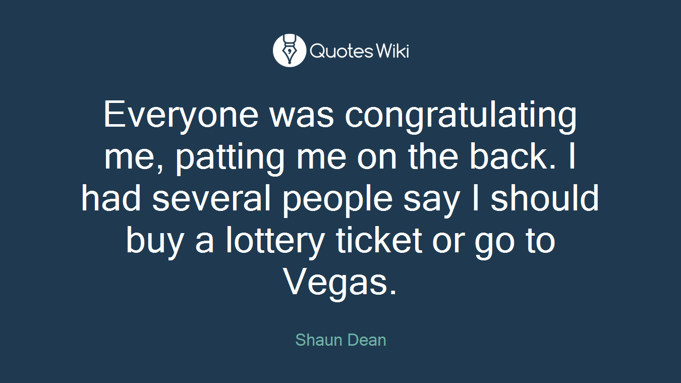 Everyone was congratulating me, patting me on the back. I had several people say I should buy a lottery ticket or go to Vegas.