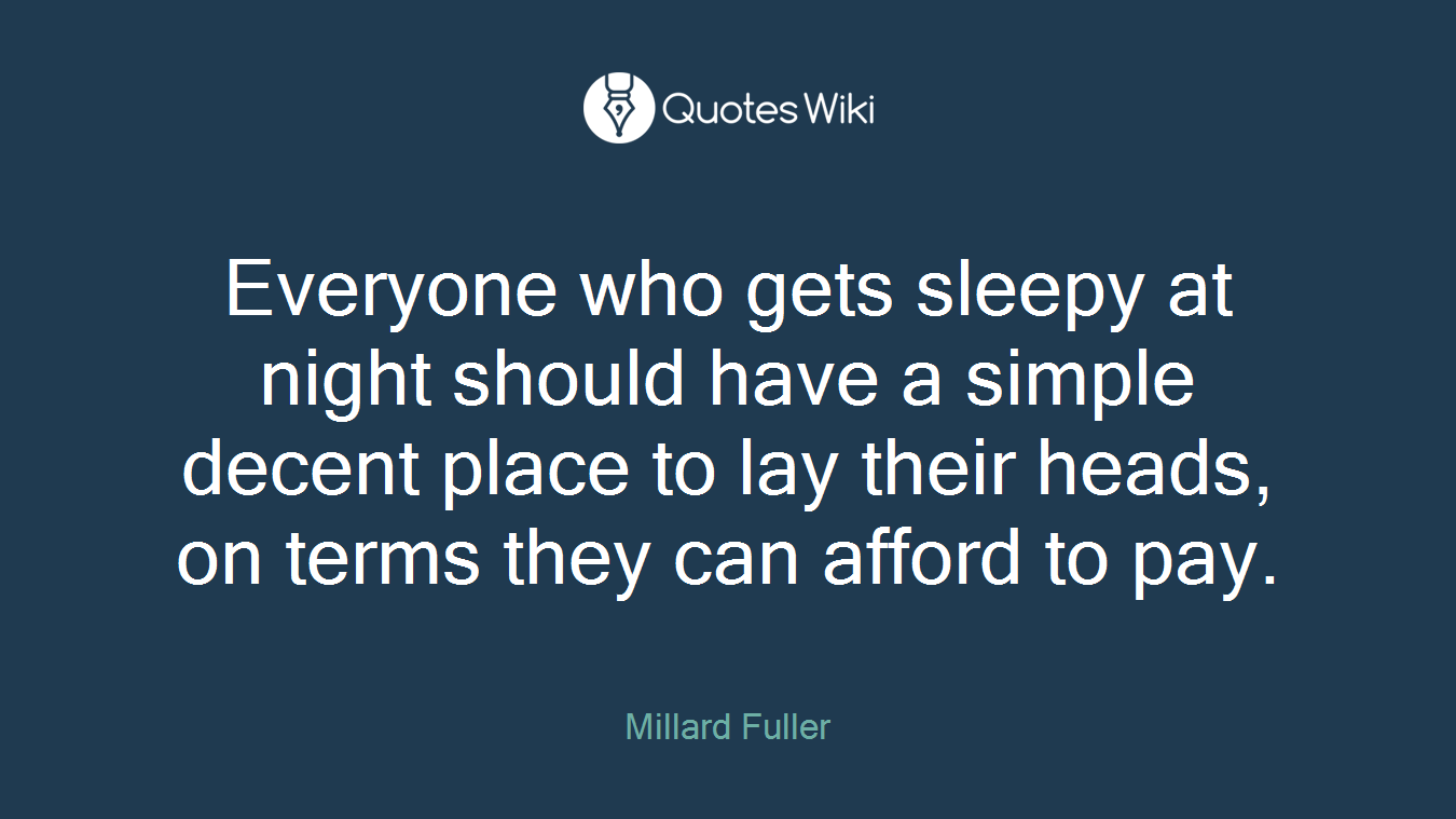 Everyone who gets sleepy at night should have a simple decent place to lay their heads, on terms they can afford to pay.