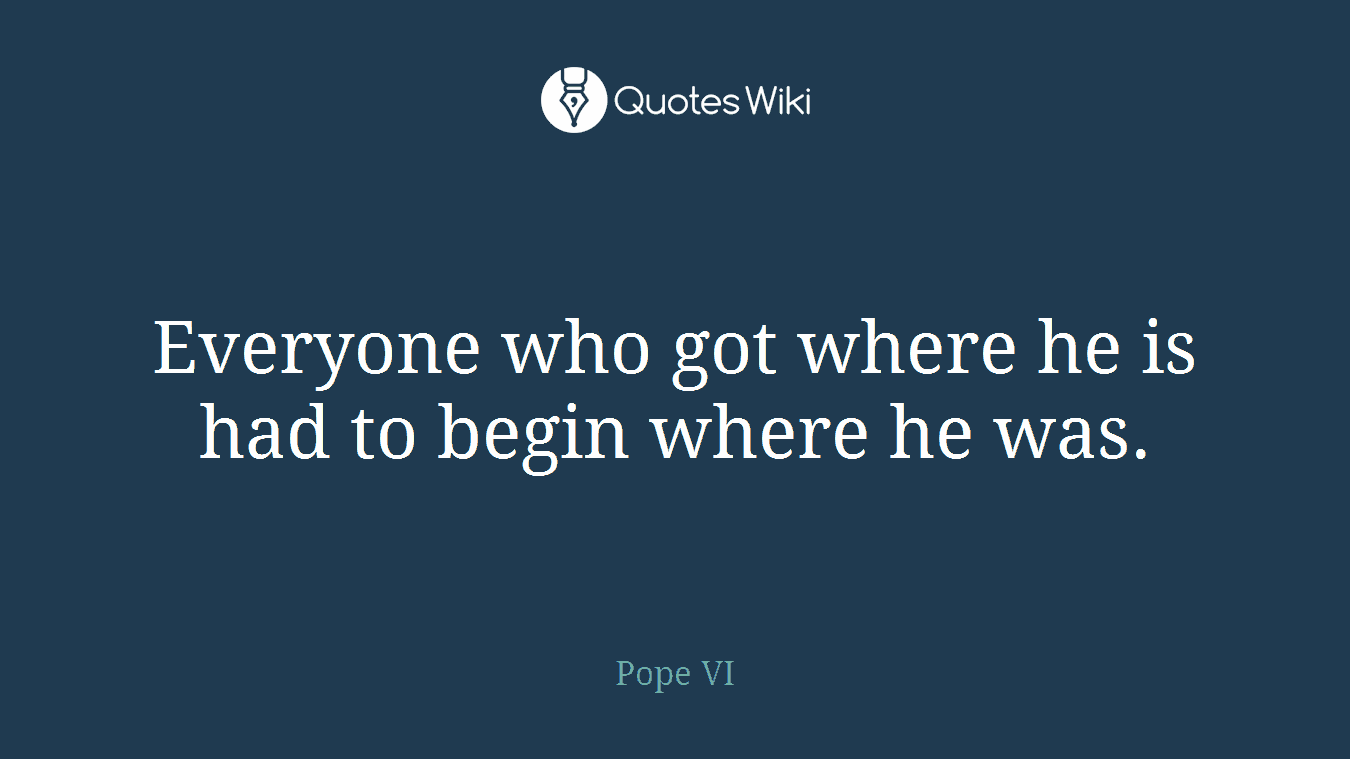 Everyone who got where he is had to begin where he was.