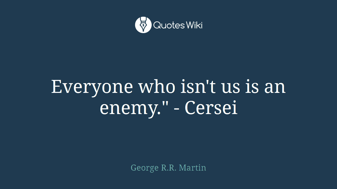 Everyone who isn't us is an enemy." - Cersei
