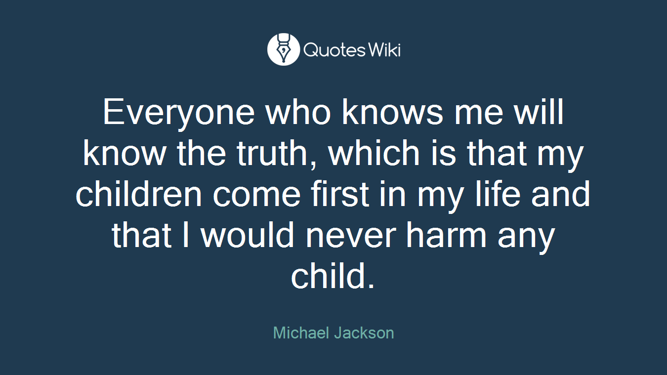 Everyone who knows me will know the truth, which is that my children come first in my life and that I would never harm any child.