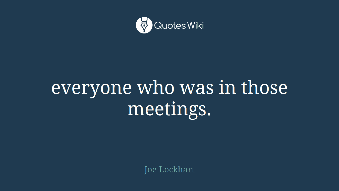everyone who was in those meetings.
