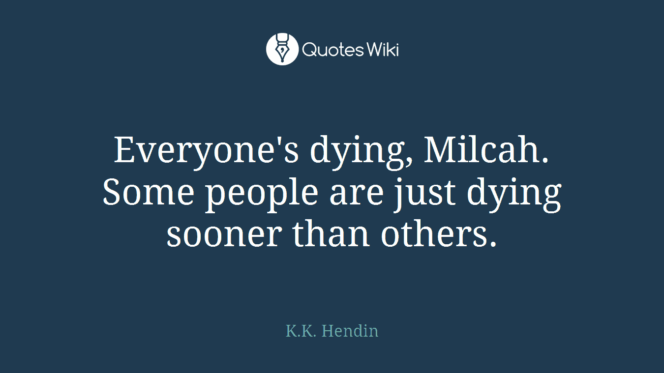 Everyone's dying, Milcah. Some people are just dying sooner than others.