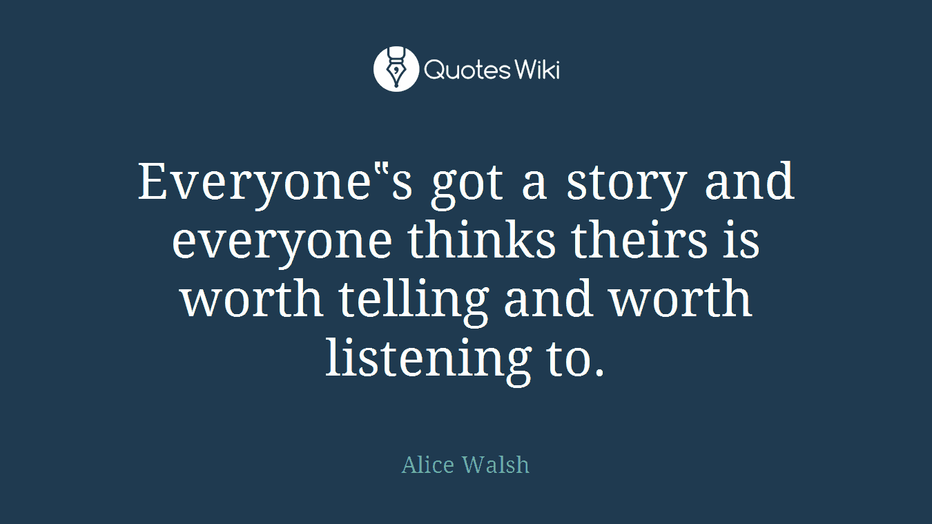 Everyone‟s got a story and everyone thinks theirs is worth telling and worth listening to.