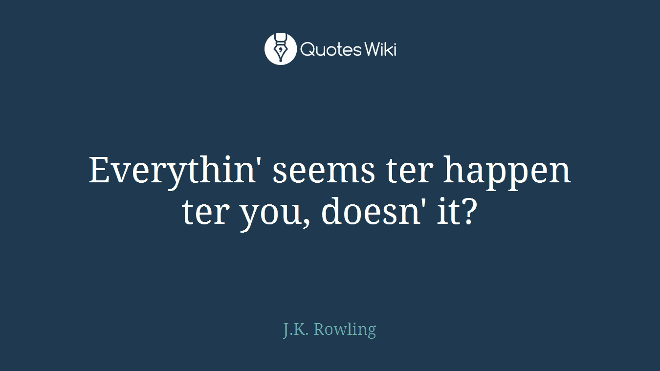 Everythin' seems ter happen ter you, doesn' it?