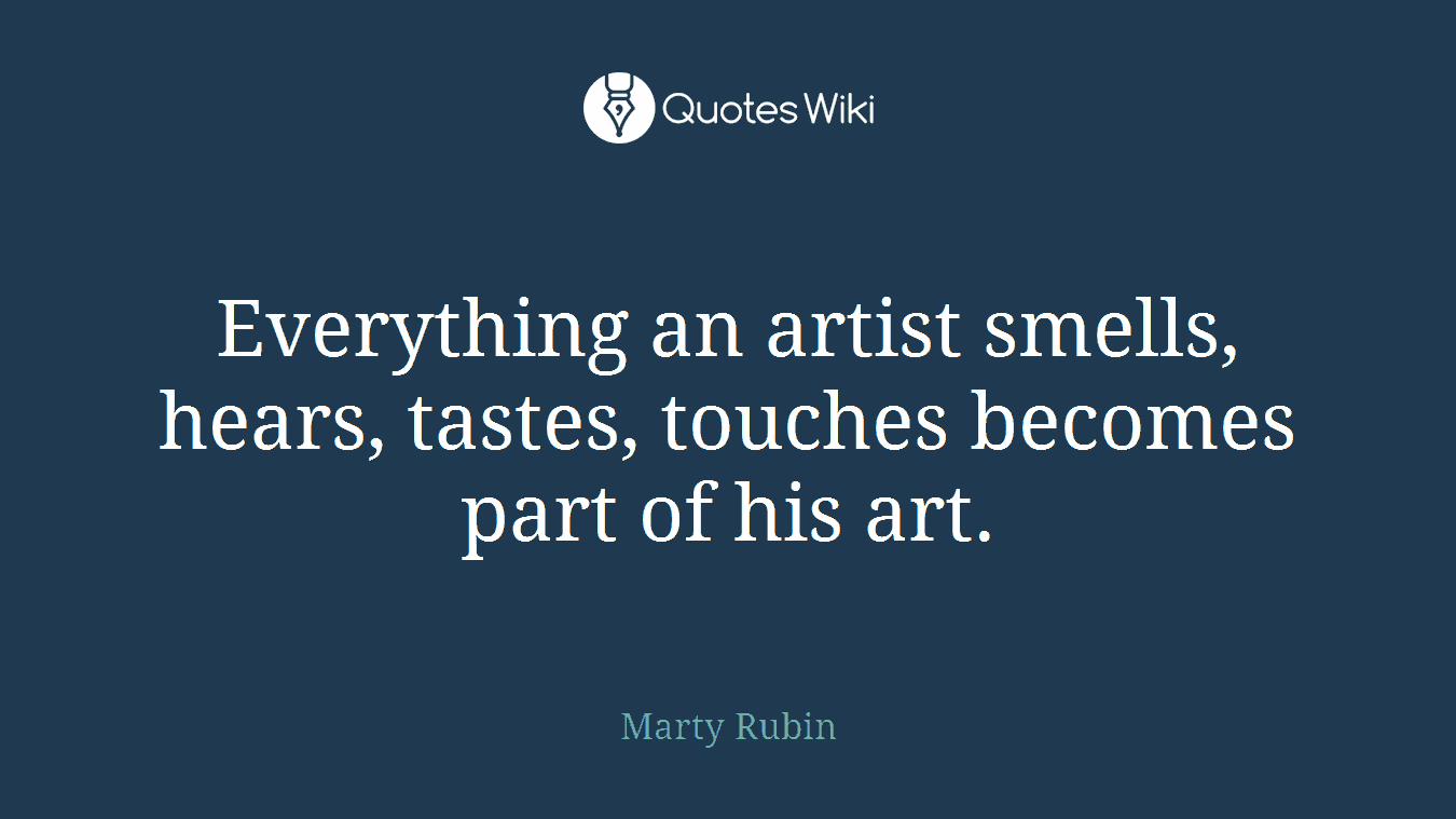 Everything an artist smells, hears, tastes, touches becomes part of his art.