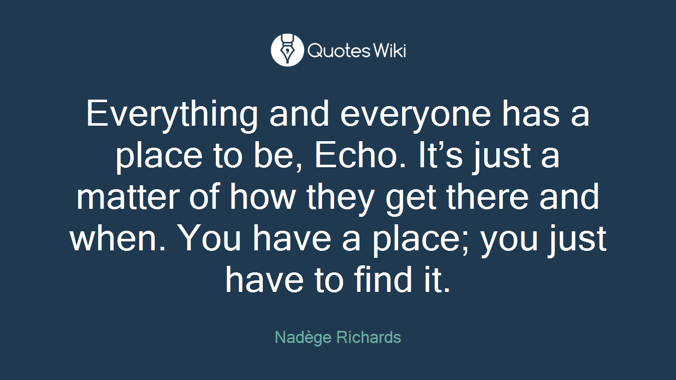 Everything and everyone has a place to be, Echo. It’s just a matter of how they get there and when. You have a place; you just have to find it.