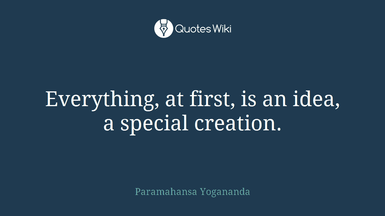 Everything, at first, is an idea, a special creation.