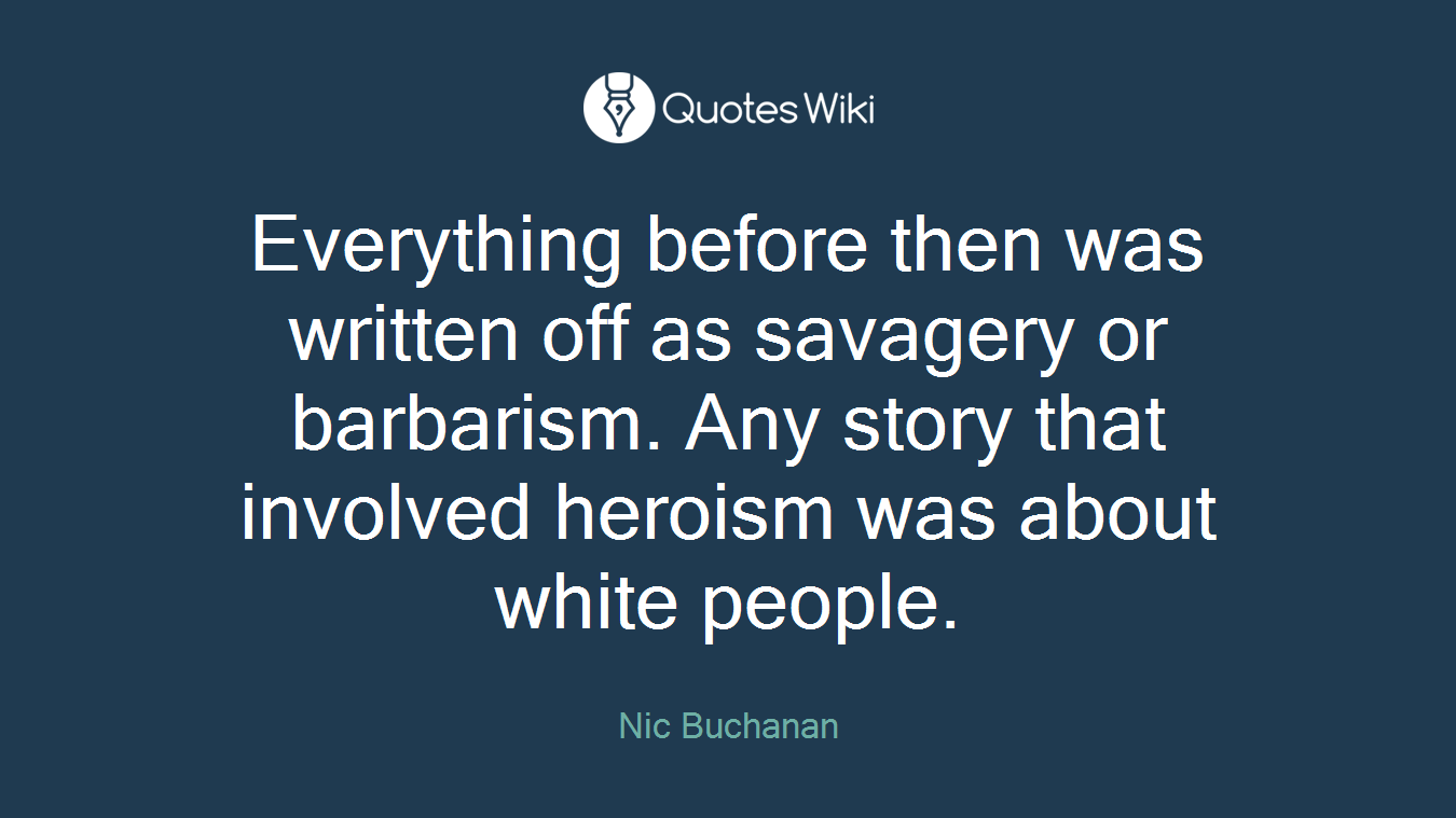 Everything before then was written off as savagery or barbarism. Any story that involved heroism was about white people.