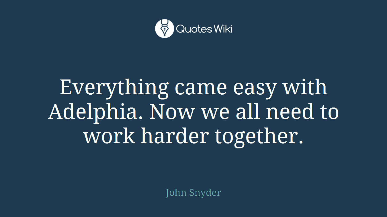 Everything came easy with Adelphia. Now we all need to work harder together.