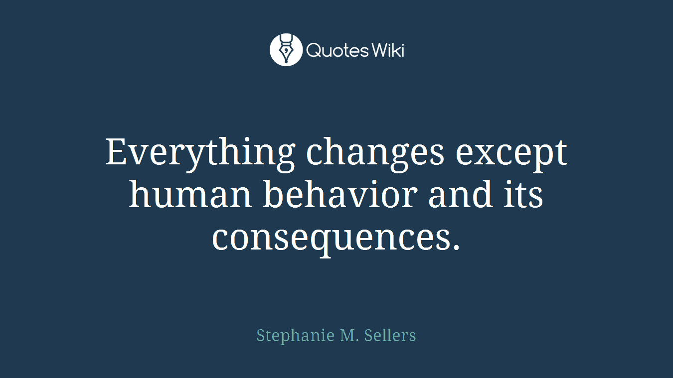 Everything changes except human behavior and its consequences.