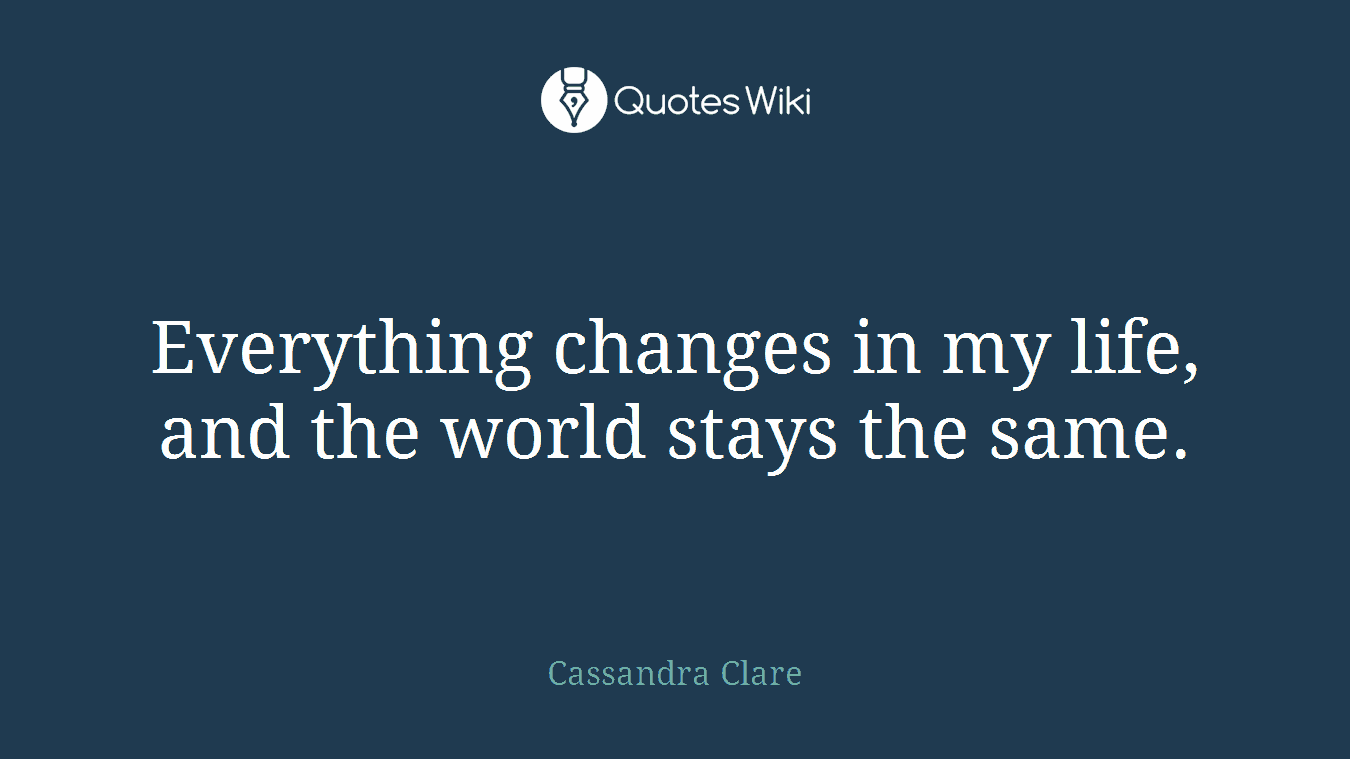 Everything changes in my life, and the world stays the same.