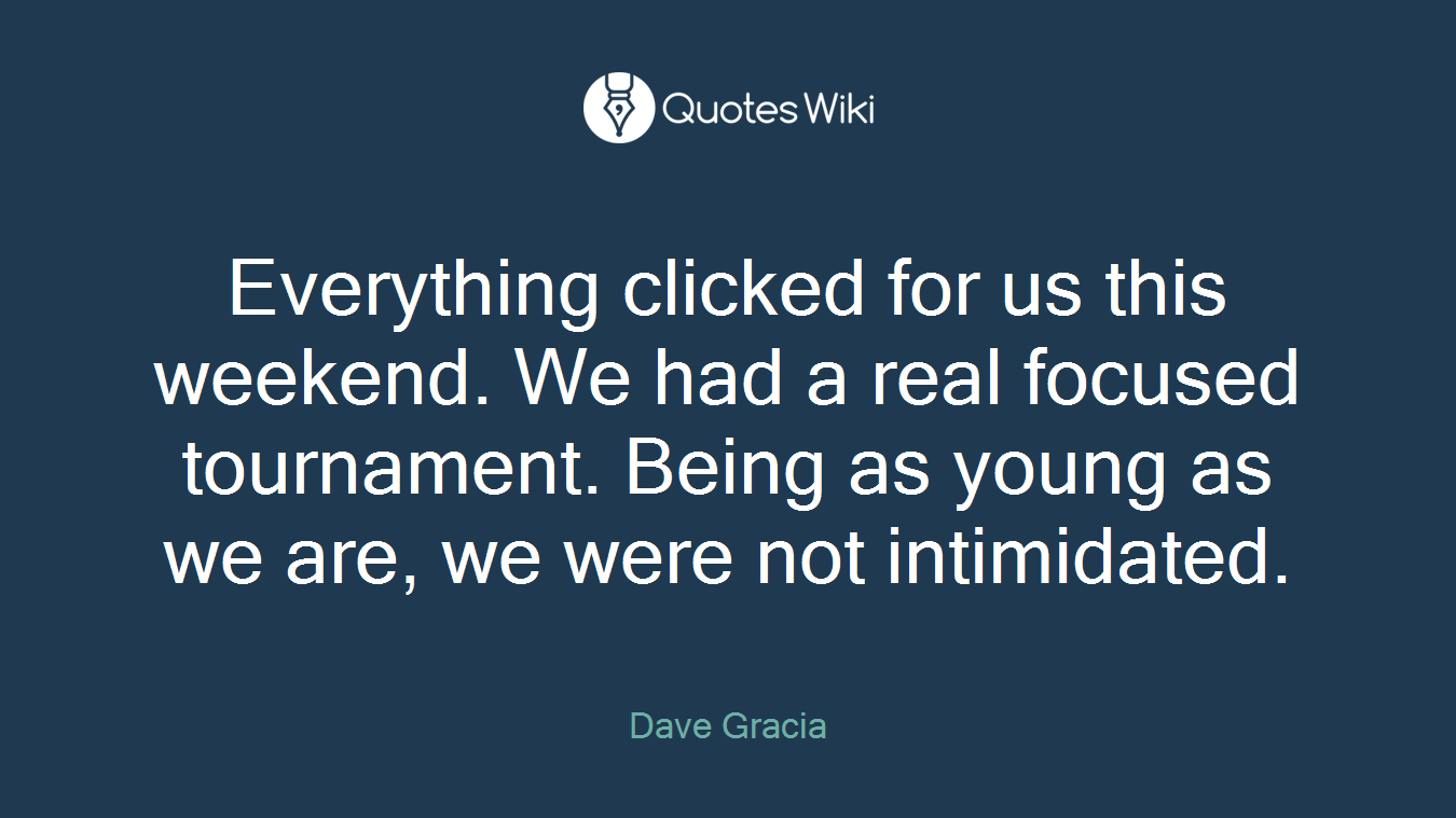Everything clicked for us this weekend. We had a real focused tournament. Being as young as we are, we were not intimidated.